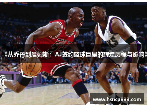 《从乔丹到詹姆斯:AJ签约篮球巨星的辉煌历程与影响》 《从乔丹到詹姆斯:AJ签约篮球巨星的辉煌历程与影响》