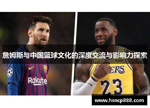詹姆斯与中国篮球文化的深度交流与影响力探索 詹姆斯与中国篮球文化的深度交流与影响力探索